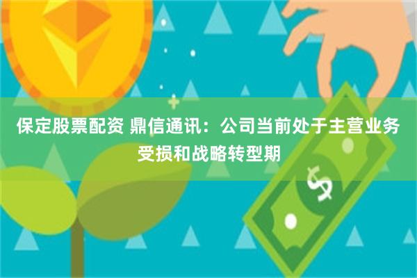 保定股票配资 鼎信通讯：公司当前处于主营业务受损和战略转型期