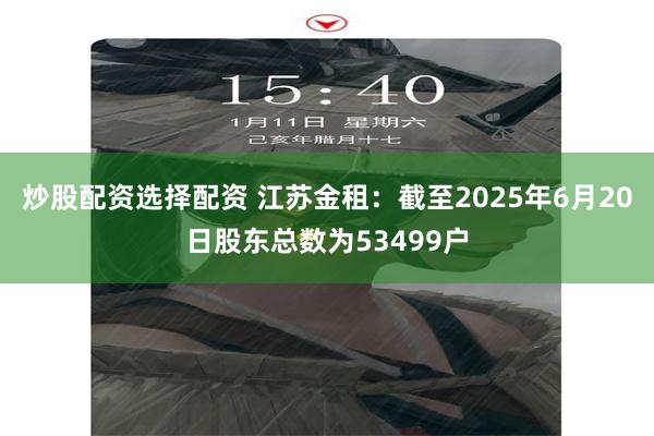 炒股配资选择配资 江苏金租：截至2025年6月20日股东总数为53499户
