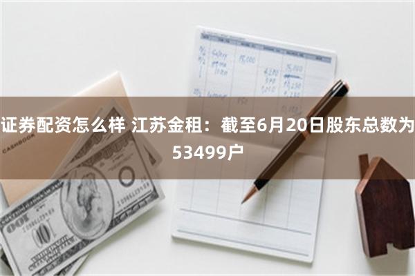证券配资怎么样 江苏金租：截至6月20日股东总数为53499户
