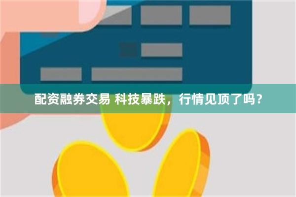 配资融券交易 科技暴跌，行情见顶了吗？
