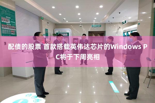 配债的股票 首款搭载英伟达芯片的Windows PC将于下周亮相