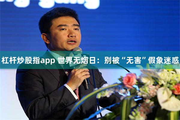 杠杆炒股指app 世界无烟日：别被“无害”假象迷惑