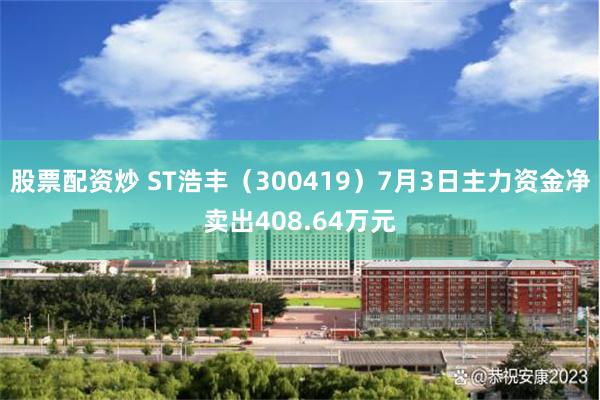 股票配资炒 ST浩丰（300419）7月3日主力资金净卖出408.64万元