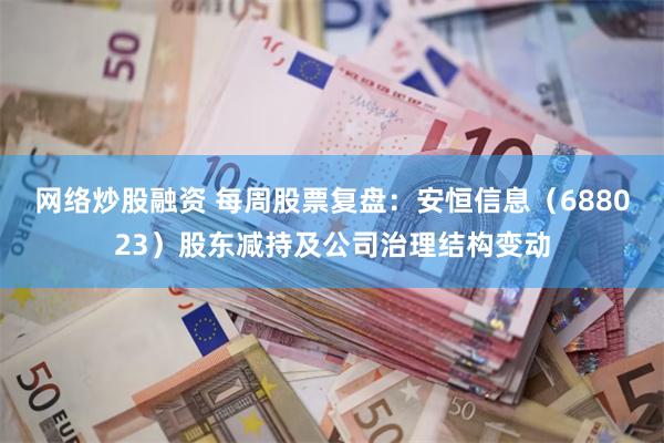 网络炒股融资 每周股票复盘：安恒信息（688023）股东减持及公司治理结构变动