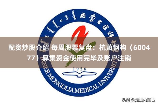 配资炒股介绍 每周股票复盘：杭萧钢构（600477）募集资金使用完毕及账户注销