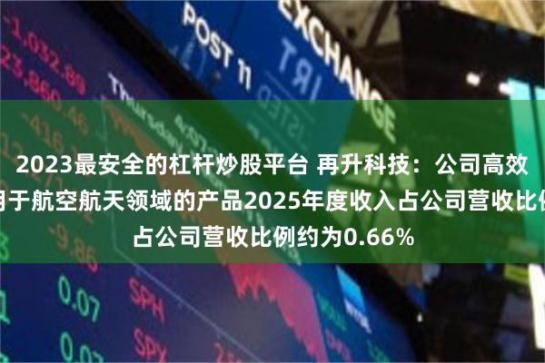 2023最安全的杠杆炒股平台 再升科技：公司高效节能材料中用于航空航天领域的产品2025年度收入占公司营收比例约为0.66%