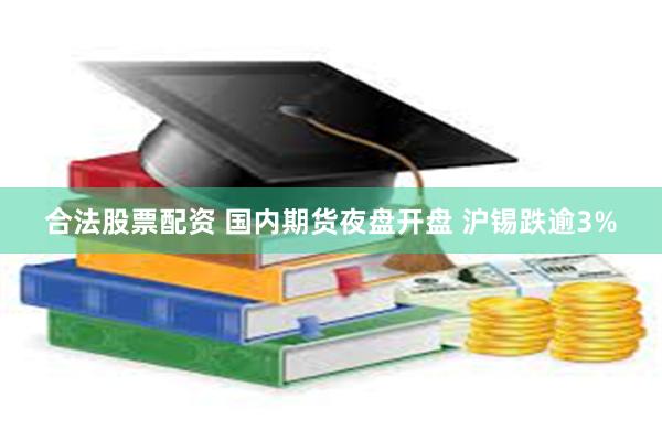 合法股票配资 国内期货夜盘开盘 沪锡跌逾3%