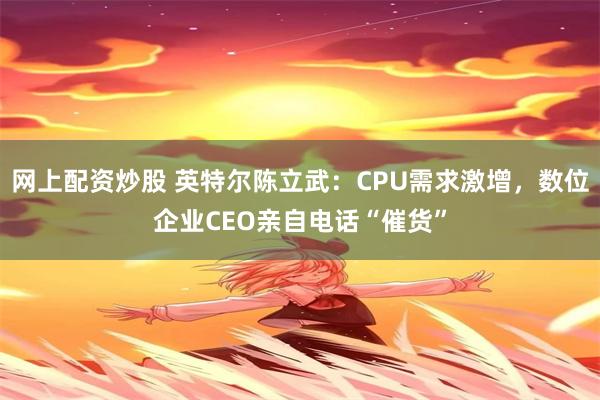 网上配资炒股 英特尔陈立武：CPU需求激增，数位企业CEO亲自电话“催货”