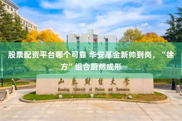 股票配资平台哪个可靠 华安基金新帅到岗，“徐方”组合蔚然成形