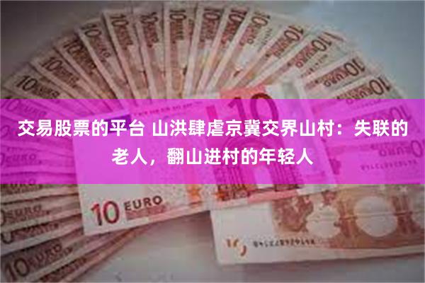 交易股票的平台 山洪肆虐京冀交界山村：失联的老人，翻山进村的年轻人