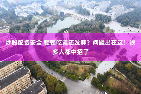 炒股配资安全 顿顿吃素还发胖？问题出在这！很多人都中招了