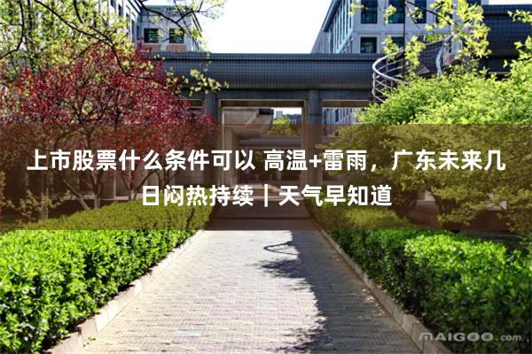 上市股票什么条件可以 高温+雷雨，广东未来几日闷热持续｜天气早知道