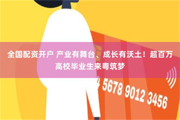 全国配资开户 产业有舞台、成长有沃土！超百万高校毕业生来粤筑梦