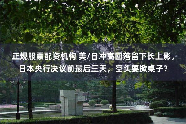 正规股票配资机构 美/日冲高回落留下长上影，日本央行决议前最后三天，空头要掀桌子？