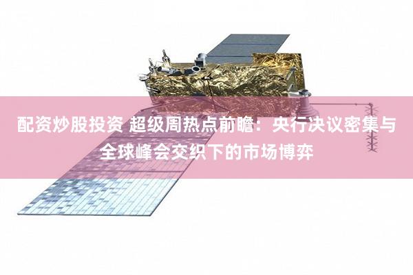 配资炒股投资 超级周热点前瞻：央行决议密集与全球峰会交织下的市场博弈