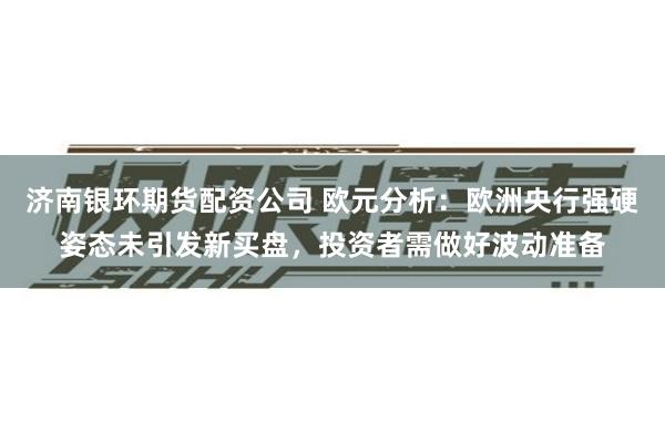 济南银环期货配资公司 欧元分析:欧洲央行强硬姿态未引发新买盘,投资者需做好波动准备