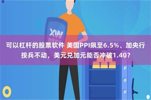 可以杠杆的股票软件 美国PPI飙至6.5%、加央行按兵不动，美元兑加元能否冲破1.40？