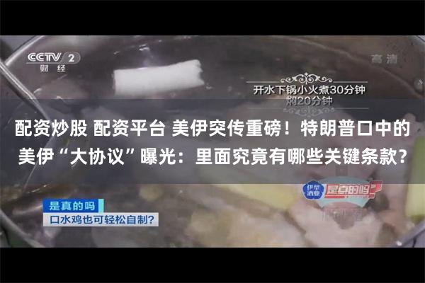 配资炒股 配资平台 美伊突传重磅!特朗普口中的美伊“大协议”曝光:里面究竟有哪些关键条款?
