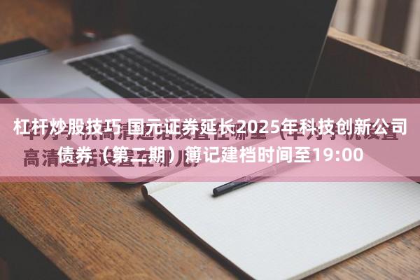 杠杆炒股技巧 国元证券延长2025年科技创新公司债券（第二期）簿记建档时间至19:00