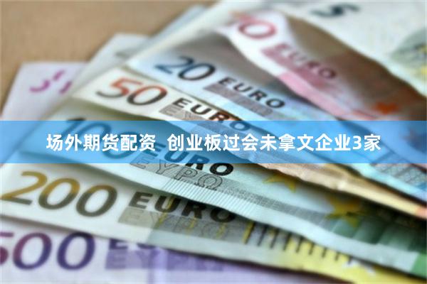 场外期货配资  创业板过会未拿文企业3家