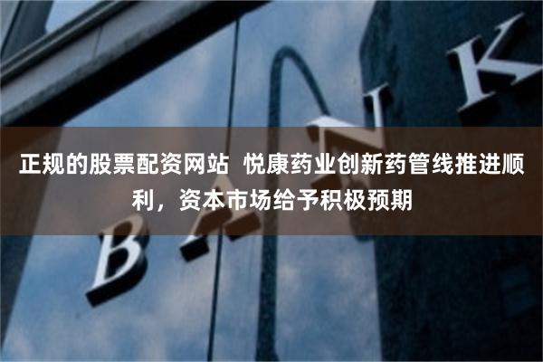 正规的股票配资网站  悦康药业创新药管线推进顺利，资本市场给予积极预期