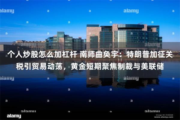 个人炒股怎么加杠杆 南师曲奂宇：特朗普加征关税引贸易动荡，黄金短期聚焦制裁与美联储