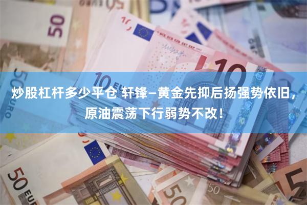 炒股杠杆多少平仓 轩锋—黄金先抑后扬强势依旧，原油震荡下行弱势不改！