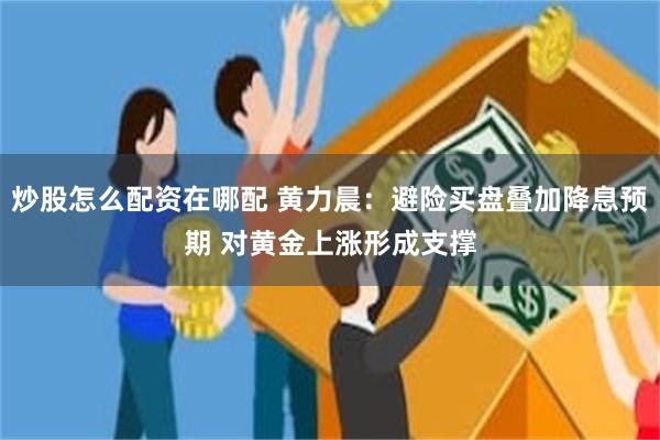 炒股怎么配资在哪配 黄力晨：避险买盘叠加降息预期 对黄金上涨形成支撑