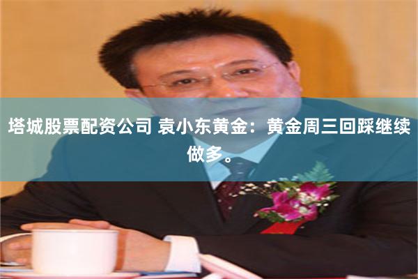 塔城股票配资公司 袁小东黄金：黄金周三回踩继续做多。