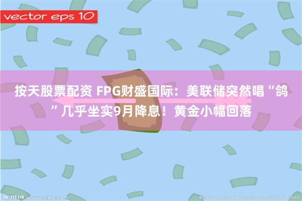 按天股票配资 FPG财盛国际：美联储突然唱“鸽”几乎坐实9月降息！黄金小幅回落