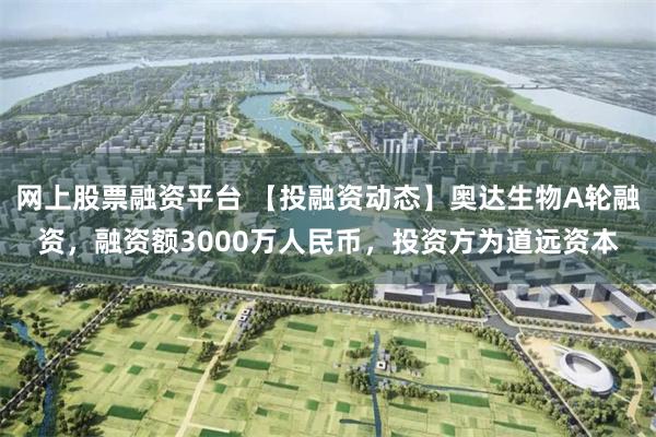网上股票融资平台 【投融资动态】奥达生物A轮融资，融资额3000万人民币，投资方为道远资本