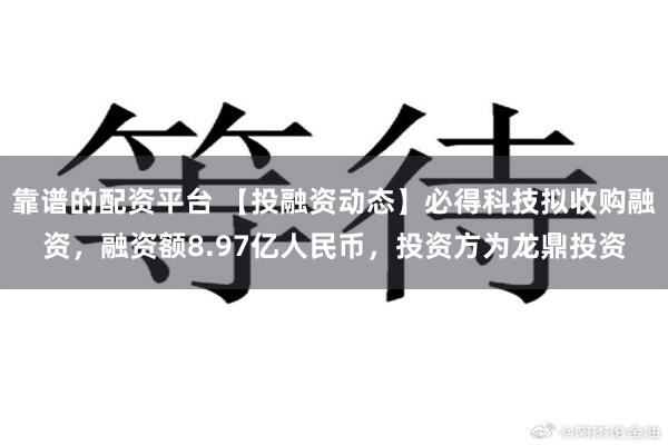靠谱的配资平台 【投融资动态】必得科技拟收购融资，融资额8.97亿人民币，投资方为龙鼎投资