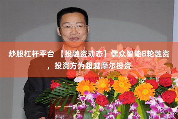 炒股杠杆平台 【投融资动态】儒众智能B轮融资，投资方为超越摩尔投资