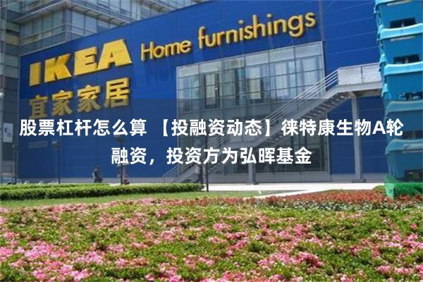 股票杠杆怎么算 【投融资动态】徕特康生物A轮融资，投资方为弘晖基金