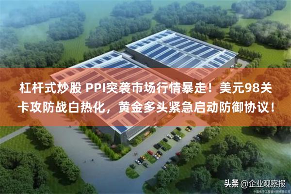 杠杆式炒股 PPI突袭市场行情暴走！美元98关卡攻防战白热化，黄金多头紧急启动防御协议！