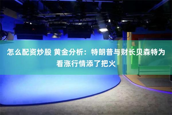 怎么配资炒股 黄金分析：特朗普与财长贝森特为看涨行情添了把火