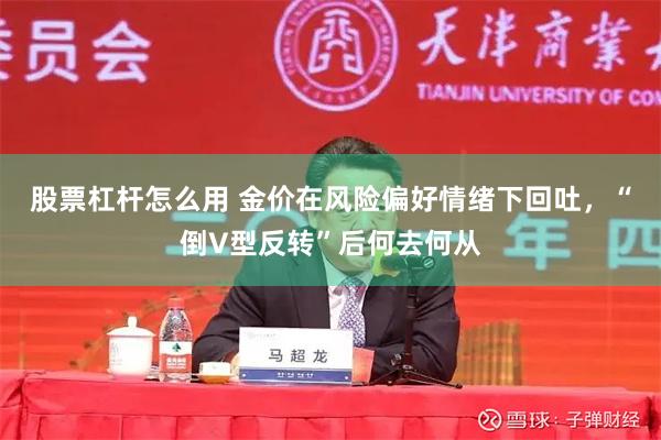 股票杠杆怎么用 金价在风险偏好情绪下回吐，“倒V型反转”后何去何从