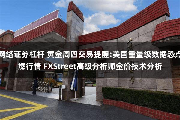 网络证劵杠杆 黄金周四交易提醒:美国重量级数据恐点燃行情 FXStreet高级分析师金价技术分析
