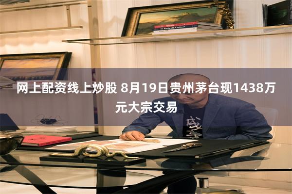 网上配资线上炒股 8月19日贵州茅台现1438万元大宗交易