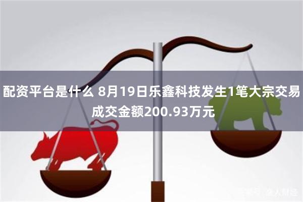 配资平台是什么 8月19日乐鑫科技发生1笔大宗交易 成交金额200.93万元