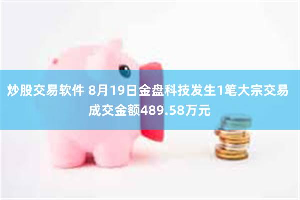 炒股交易软件 8月19日金盘科技发生1笔大宗交易 成交金额489.58万元