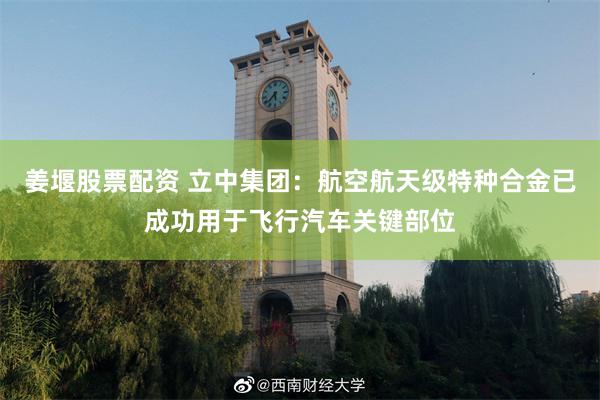 姜堰股票配资 立中集团：航空航天级特种合金已成功用于飞行汽车关键部位