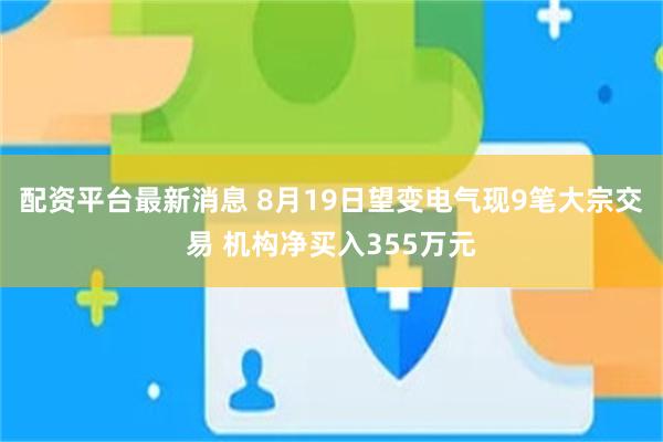 配资平台最新消息 8月19日望变电气现9笔大宗交易 机构净买入355万元