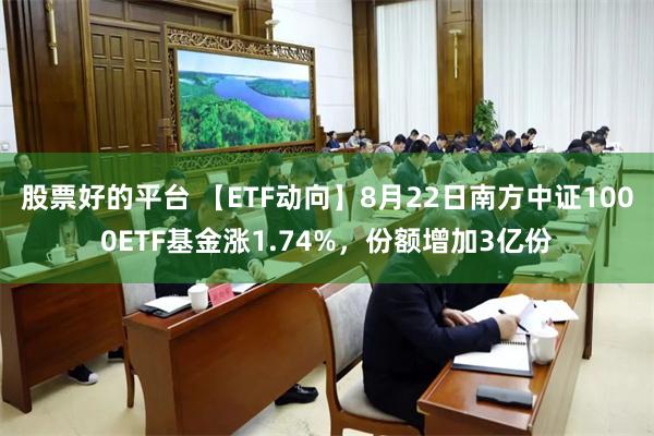 股票好的平台 【ETF动向】8月22日南方中证1000ETF基金涨1.74%，份额增加3亿份