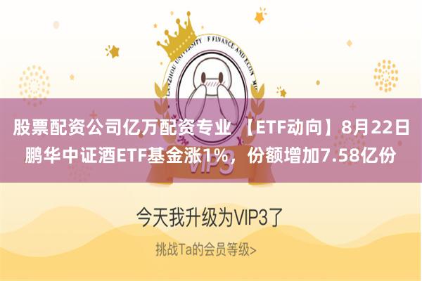 股票配资公司亿万配资专业 【ETF动向】8月22日鹏华中证酒ETF基金涨1%，份额增加7.58亿份