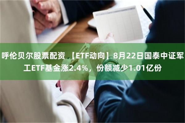呼伦贝尔股票配资 【ETF动向】8月22日国泰中证军工ETF基金涨2.4%，份额减少1.01亿份