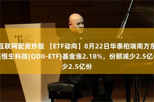 互联网配资炒股 【ETF动向】8月22日华泰柏瑞南方东英恒生科技(QDII-ETF)基金涨2.18%，份额减少2.5亿份