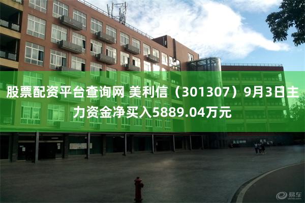 股票配资平台查询网 美利信（301307）9月3日主力资金净买入5889.04万元