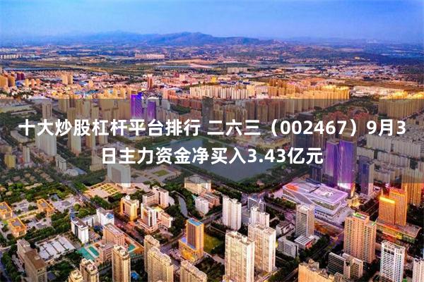 十大炒股杠杆平台排行 二六三（002467）9月3日主力资金净买入3.43亿元