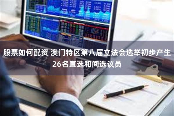 股票如何配资 澳门特区第八届立法会选举初步产生26名直选和间选议员